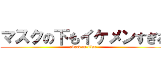 マスクの下もイケメンすぎる (attack on titan)