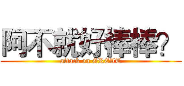 阿不就好棒棒？ (attack on GREAT)