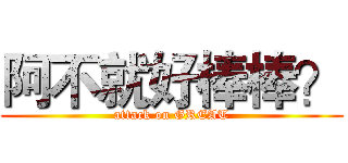 阿不就好棒棒？ (attack on GREAT)