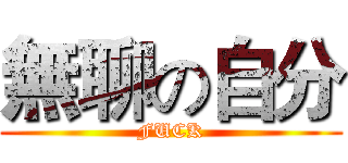 無聊の自分 (FUCK)