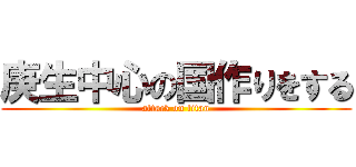 庚生中心の国作りをする (attack on titan)