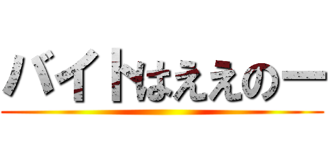 バイトはええのー ()
