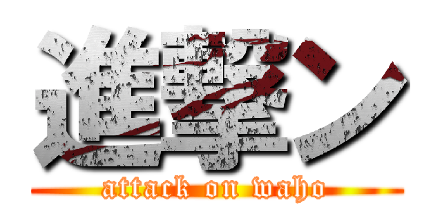 進撃ン (attack on waho)