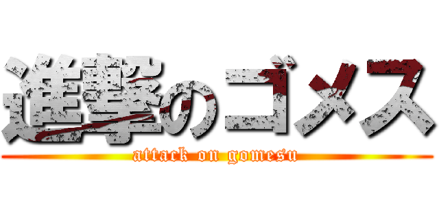 進撃のゴメス (attack on gomesu)