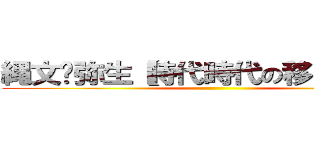 縄文〜弥生【時代時代の移り変わり】 ()