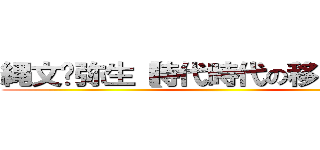 縄文〜弥生【時代時代の移り変わり】 ()