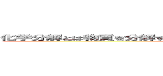 化学分解とは物質を分解することで分解とは物質を２つに分けることである (Bakemono is mother )