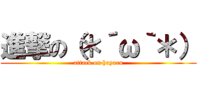 進撃の（＊´ω｀＊） (attack on hayaru)