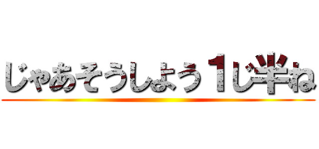じゃあそうしよう１じ半ね ()