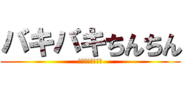 バキバキちんちん (チキチキバンバン)