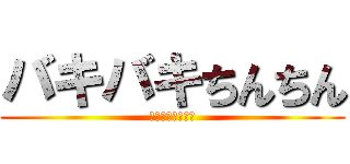 バキバキちんちん (チキチキバンバン)