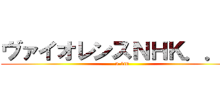ヴァイオレンスＮＨＫ．．． (u-tan)