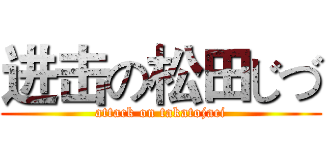 进击の松田じづ (attack on takatojaci)