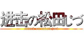 进击の松田じづ (attack on takatojaci)