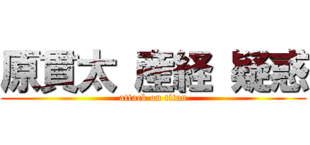 原貫太 産経 疑惑 (attack on titan)