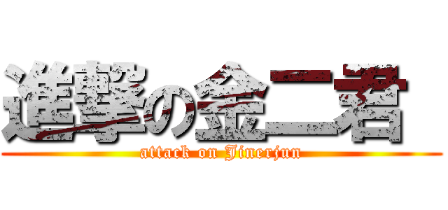 進撃の金二君  (attack on Jinerjun)