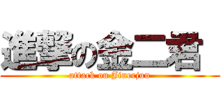進撃の金二君  (attack on Jinerjun)