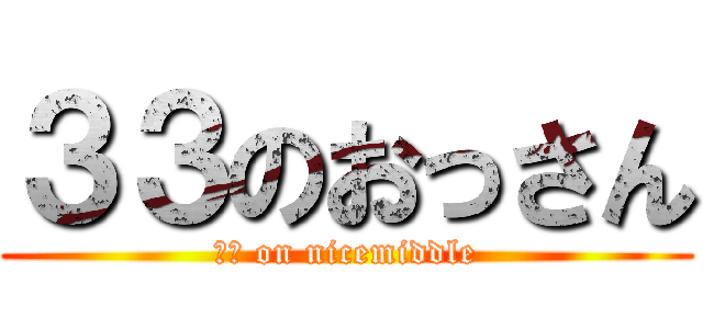 ３３のおっさん (３３ on nicemiddle)