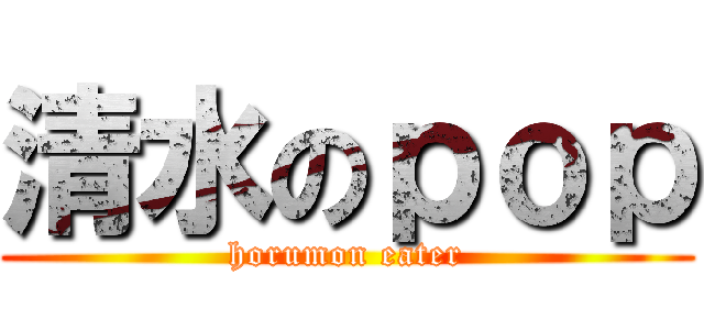 清水のｐｏｐ (horumon eater)