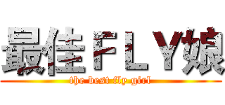 最佳ＦＬＹ娘 (the best fly girl)