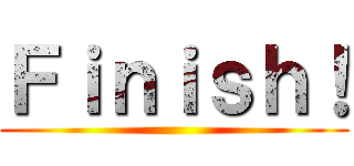 Ｆｉｎｉｓｈ！ ()