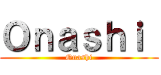 Ｏｎａｓｈｉ  (Onashi)