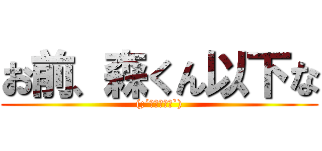 お前、森くん以下な ((;´༎ຶД༎ຶ`))