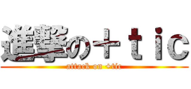 進撃の＋ｔｉｃ (attack on +tic)