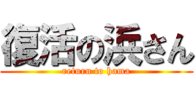 復活の浜さん (return to hama)