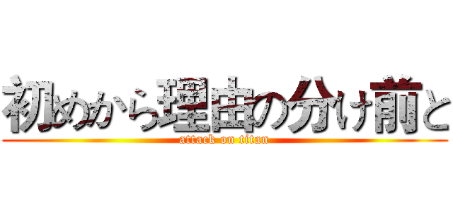 初めから理由の分け前と (attack on titan)