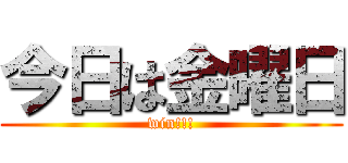 今日は金曜日 (win!!!)