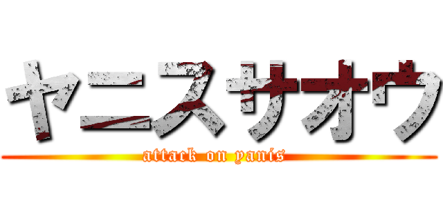 ヤニスサオウ (attack on yanis )
