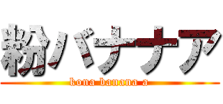 粉バナナア (kona banana a)