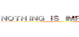 ＮＯＴＨＩＮＧ ＩＳ ＩＭＰＯＳＳＩＢＬＥ ()