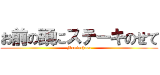 お前の頭にステーキのせて (Mominchura)