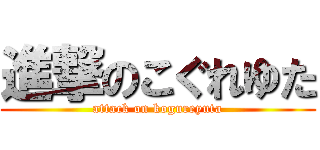 進撃のこぐれゆた (attack on kogureyuta)