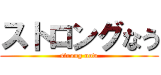 ストロングなう (strong now)