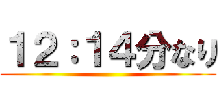１２：１４分なり ()
