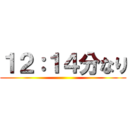１２：１４分なり ()