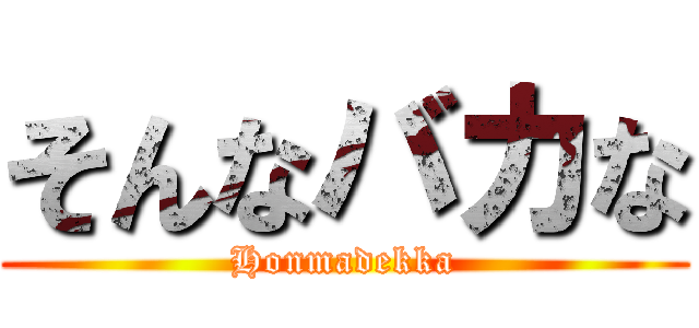 そんなバカな (Honmadekka)