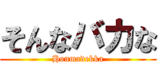 そんなバカな (Honmadekka)