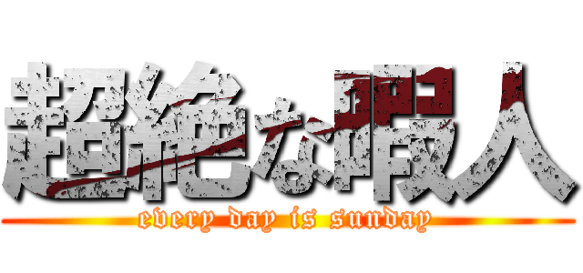 超絶な暇人 (every day is sunday)