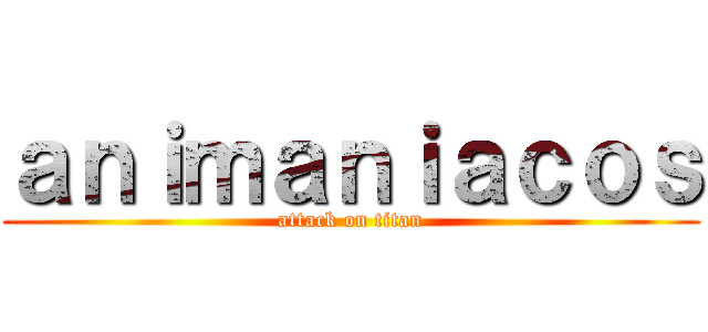 ａｎｉｍａｎｉａｃｏｓ (attack on titan)
