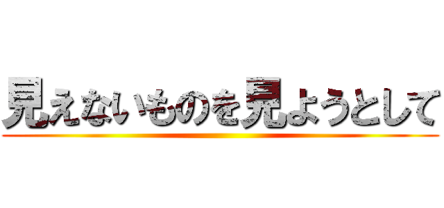 見えないものを見ようとして ()