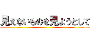 見えないものを見ようとして ()