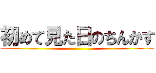 初めて見た日のちんかす ()