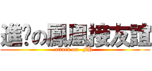 進擊の鳳凰接友誼 (attack on -FH-)