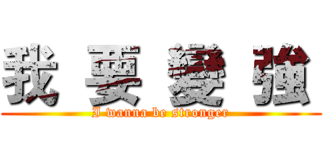 我  要  變  強  (I wanna be stronger)