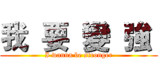 我  要  變  強  (I wanna be stronger)
