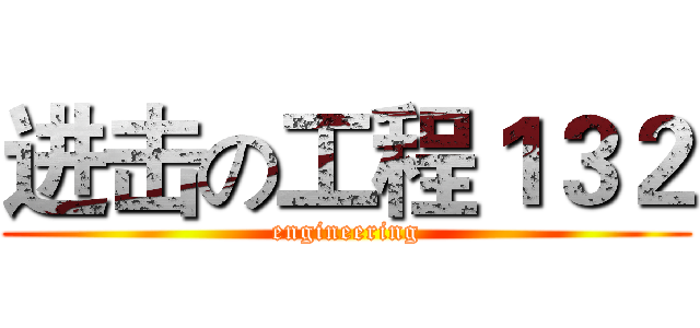 进击の工程１３２ (engineering)